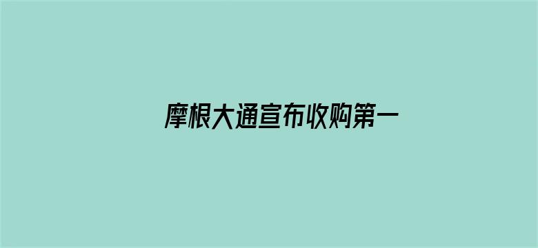 摩根大通宣布收购第一共和银行的绝大部分资产，并承担所有存款和部分其他负债，摩根大通为何收购？